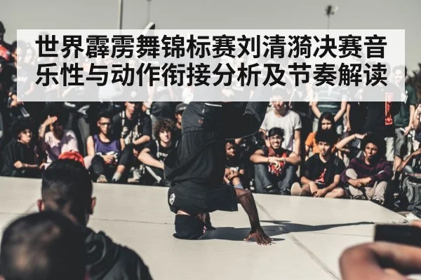 世界霹雳舞锦标赛刘清漪决赛音乐性与动作衔接分析及节奏解读
