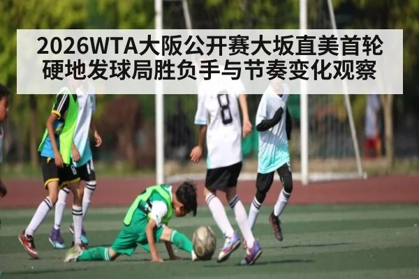 2026WTA大阪公开赛大坂直美首轮硬地发球局胜负手与节奏变化观察