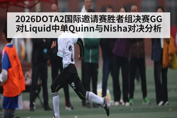 2026DOTA2国际邀请赛胜者组决赛GG对Liquid中单Quinn与Nisha对决分析