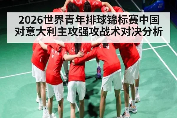 2026世界青年排球锦标赛中国对意大利主攻强攻战术对决分析