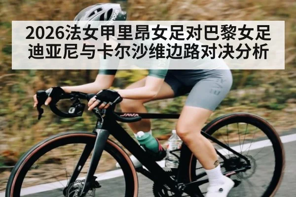 2026法女甲里昂女足对巴黎女足迪亚尼与卡尔沙维边路对决分析