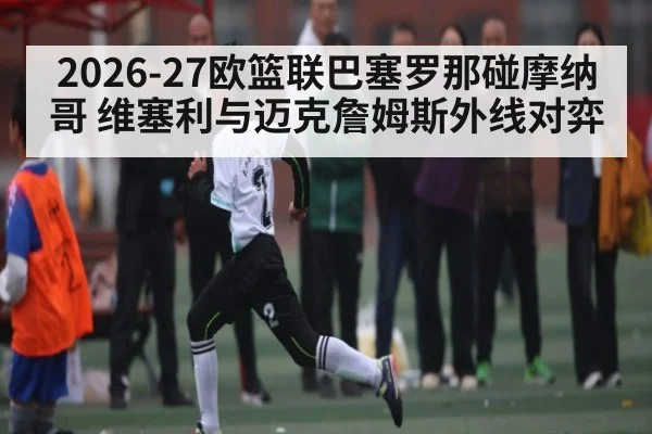 2026-27欧篮联巴塞罗那碰摩纳哥 维塞利与迈克詹姆斯外线对弈