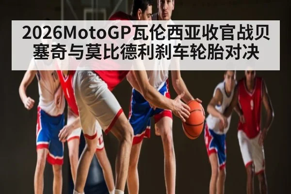 2026MotoGP瓦伦西亚收官战贝塞奇与莫比德利刹车轮胎对决